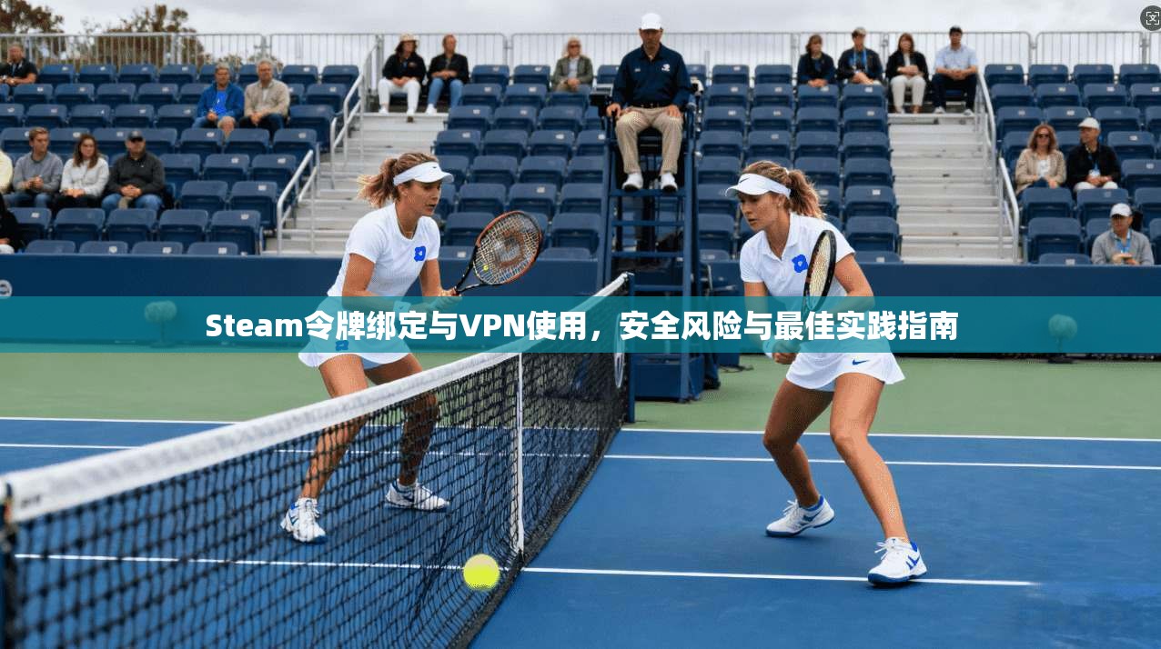 Steam令牌绑定与VPN使用，安全风险与最佳实践指南