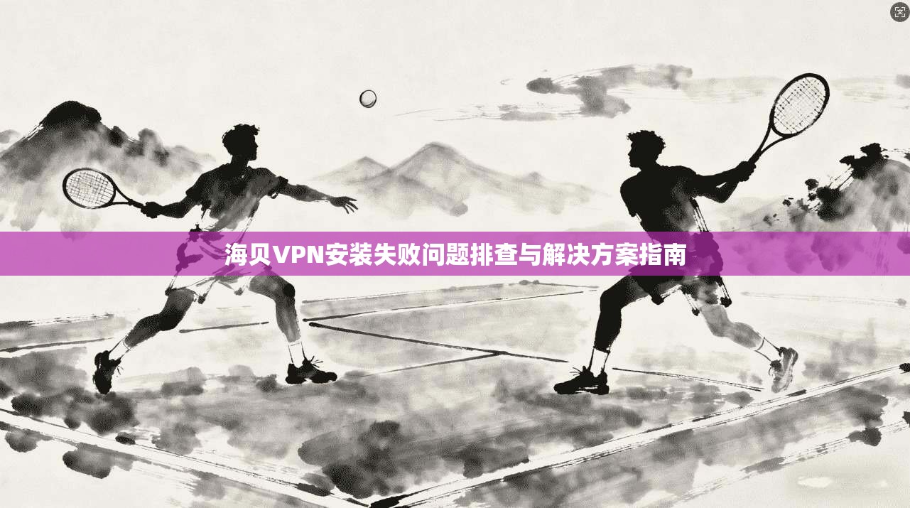 海贝VPN安装失败问题排查与解决方案指南 海贝VPN安装失败问题排查与解决方案指南