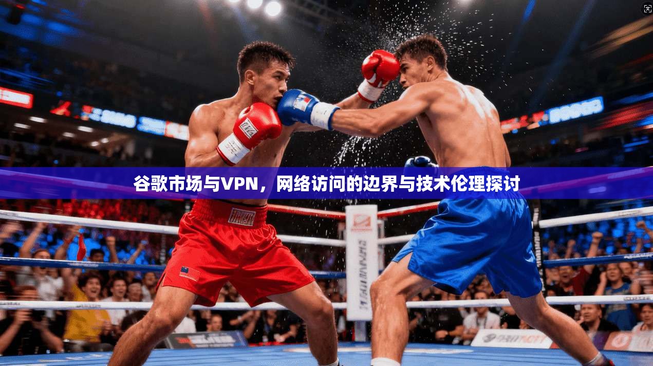 谷歌市场与VPN，网络访问的边界与技术伦理探讨