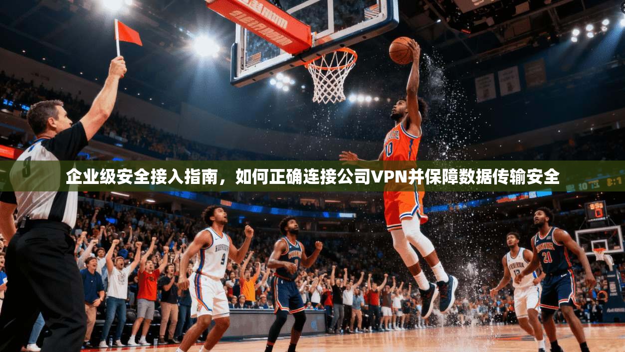 企业级安全接入指南，如何正确连接公司VPN并保障数据传输安全