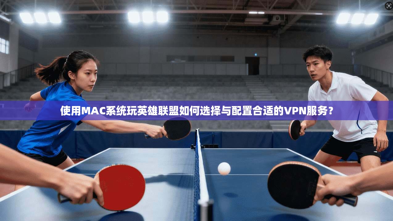 使用MAC系统玩英雄联盟如何选择与配置合适的VPN服务？