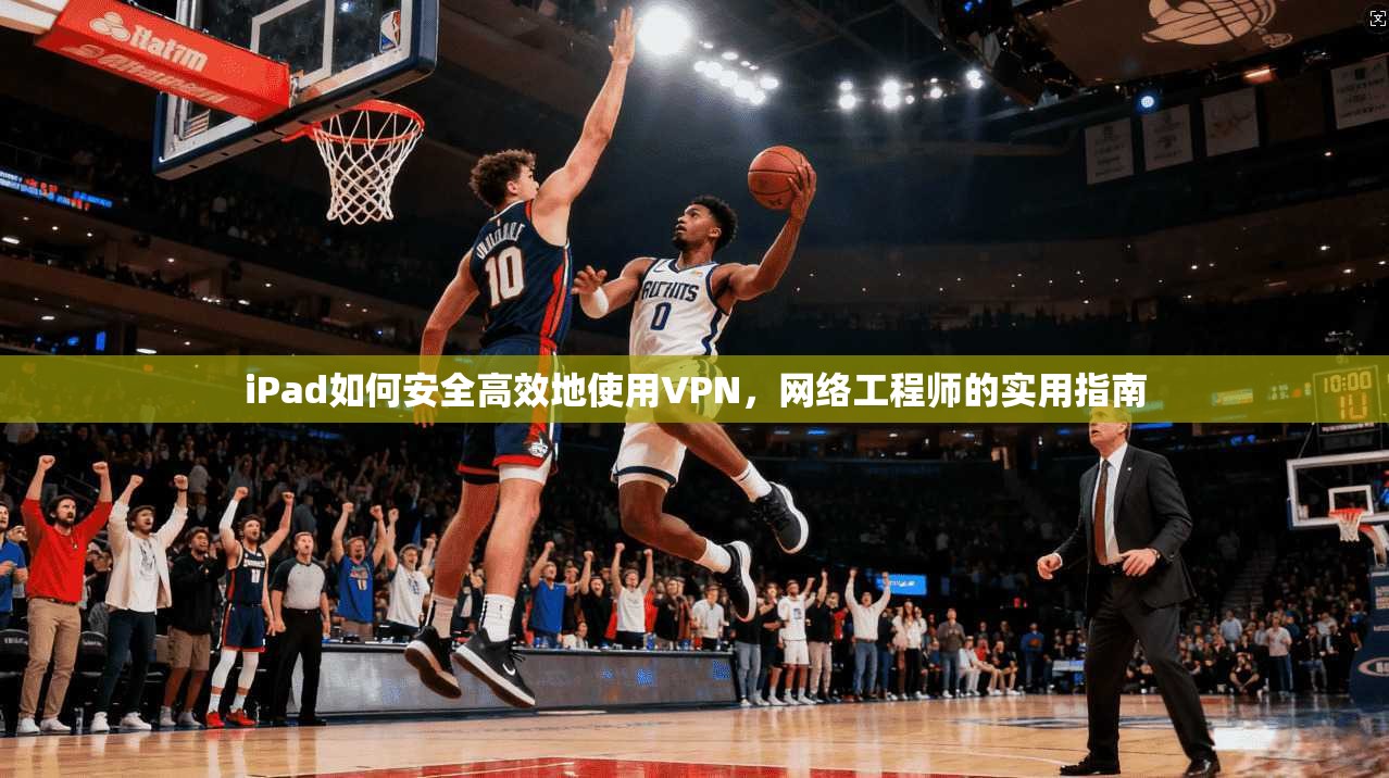 iPad如何安全高效地使用VPN,网络工程师的实用指南 iPad如何安全高效地使用VPN,网络工程师的实用指南