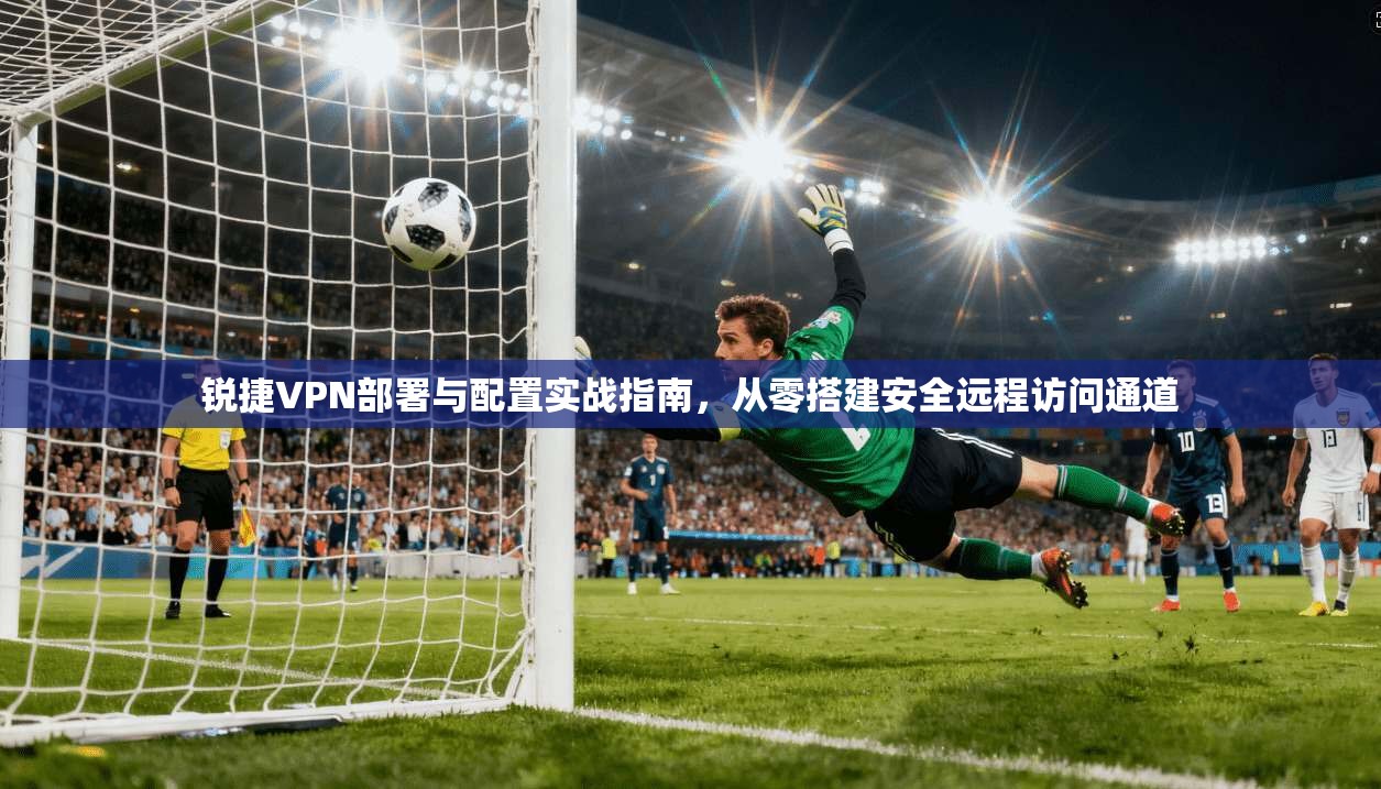 锐捷VPN部署与配置实战指南，从零搭建安全远程访问通道