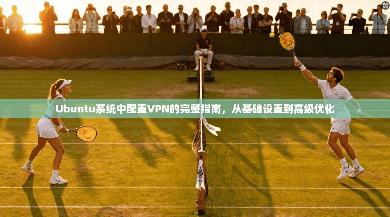 Ubuntu系统中配置VPN的完整指南,从基础设置到高级优化 Ubuntu系统中配置VPN的完整指南,从基础设置到高级优化