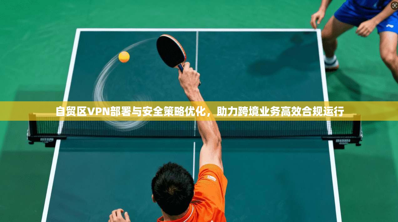 自贸区VPN部署与安全策略优化,助力跨境业务高效合规运行 自贸区VPN部署与安全策略优化,助力跨境业务高效合规运行