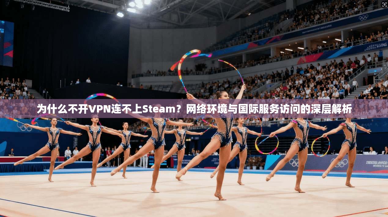 为什么不开VPN连不上Steam？网络环境与国际服务访问的深层解析