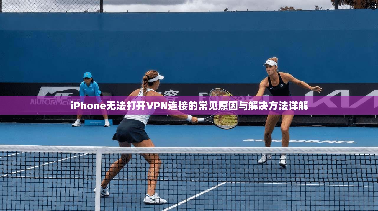 iPhone无法打开VPN连接的常见原因与解决方法详解
