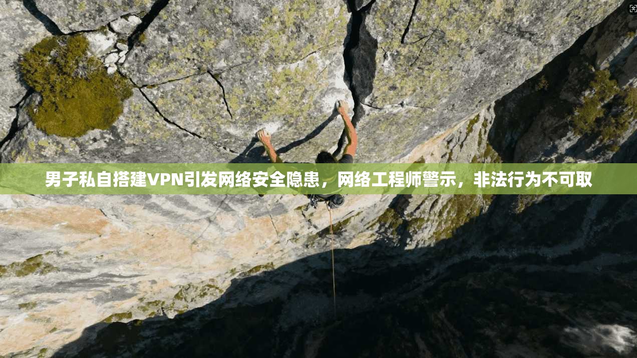 男子私自搭建VPN引发网络安全隐患,网络工程师警示,非法行为不可取 男子私自搭建VPN引发网络安全隐患,网络工程师警示,非法行为不可取