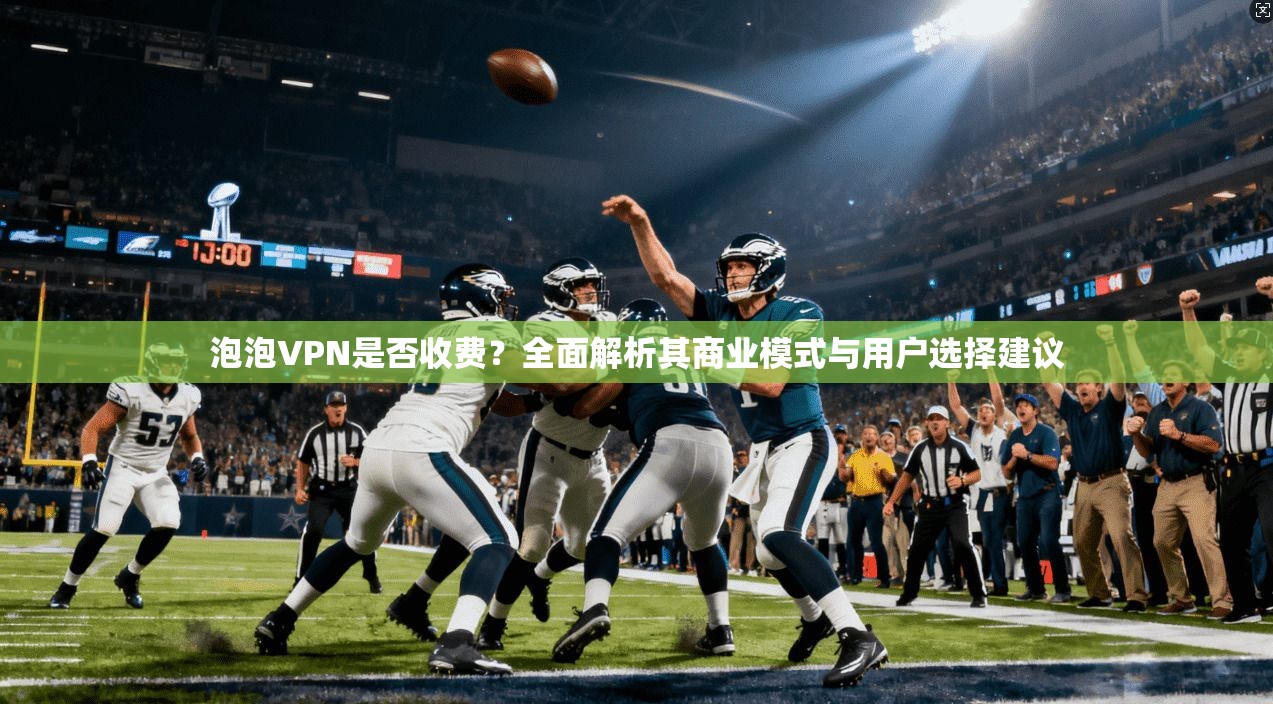 泡泡VPN是否收费？全面解析其商业模式与用户选择建议