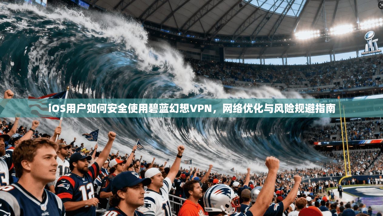 iOS用户如何安全使用碧蓝幻想VPN，网络优化与风险规避指南
