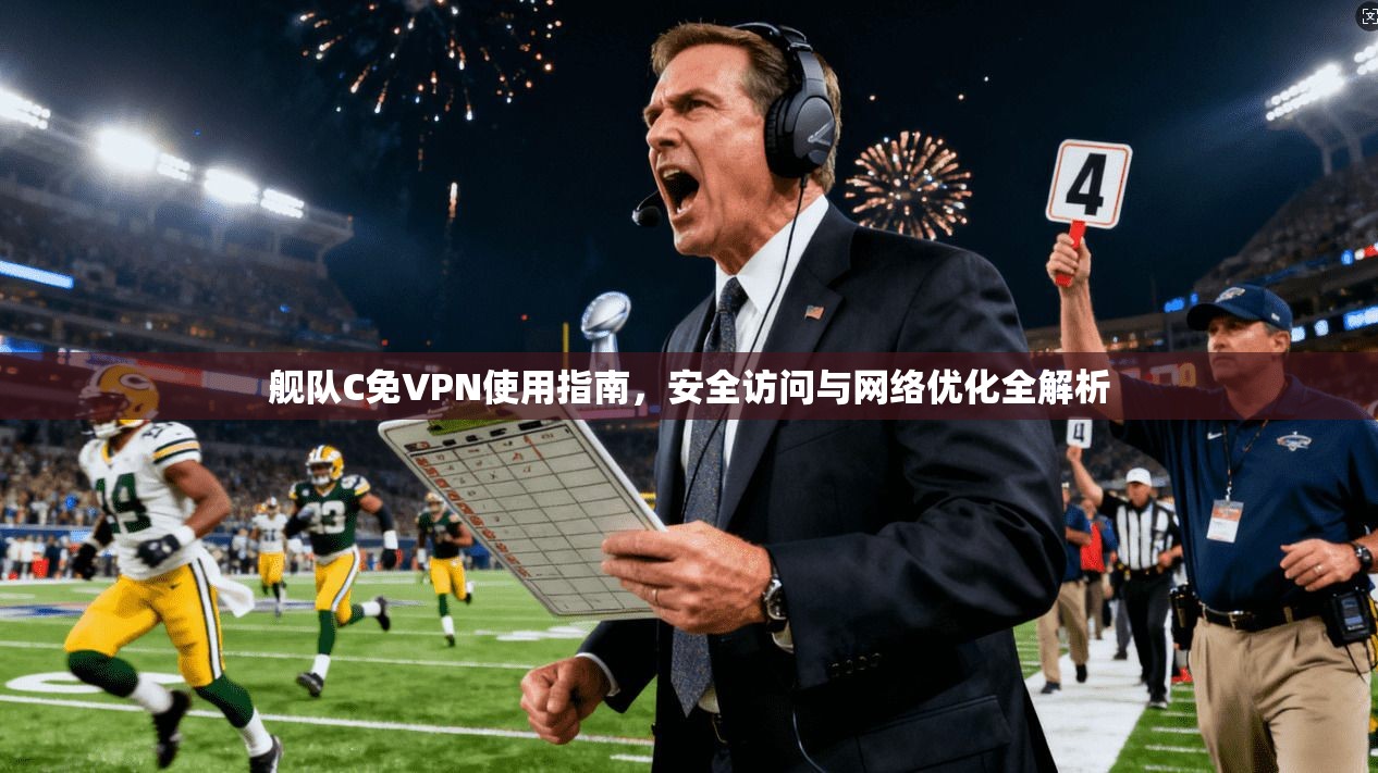 舰队C免VPN使用指南,安全访问与网络优化全解析 舰队C免VPN使用指南,安全访问与网络优化全解析