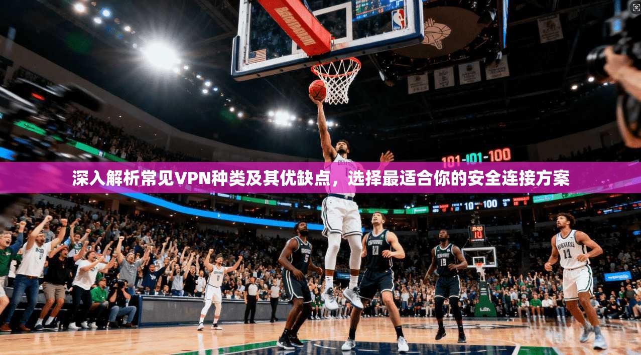 深入解析常见VPN种类及其优缺点,选择最适合你的安全连接方案 深入解析常见VPN种类及其优缺点,选择最适合你的安全连接方案