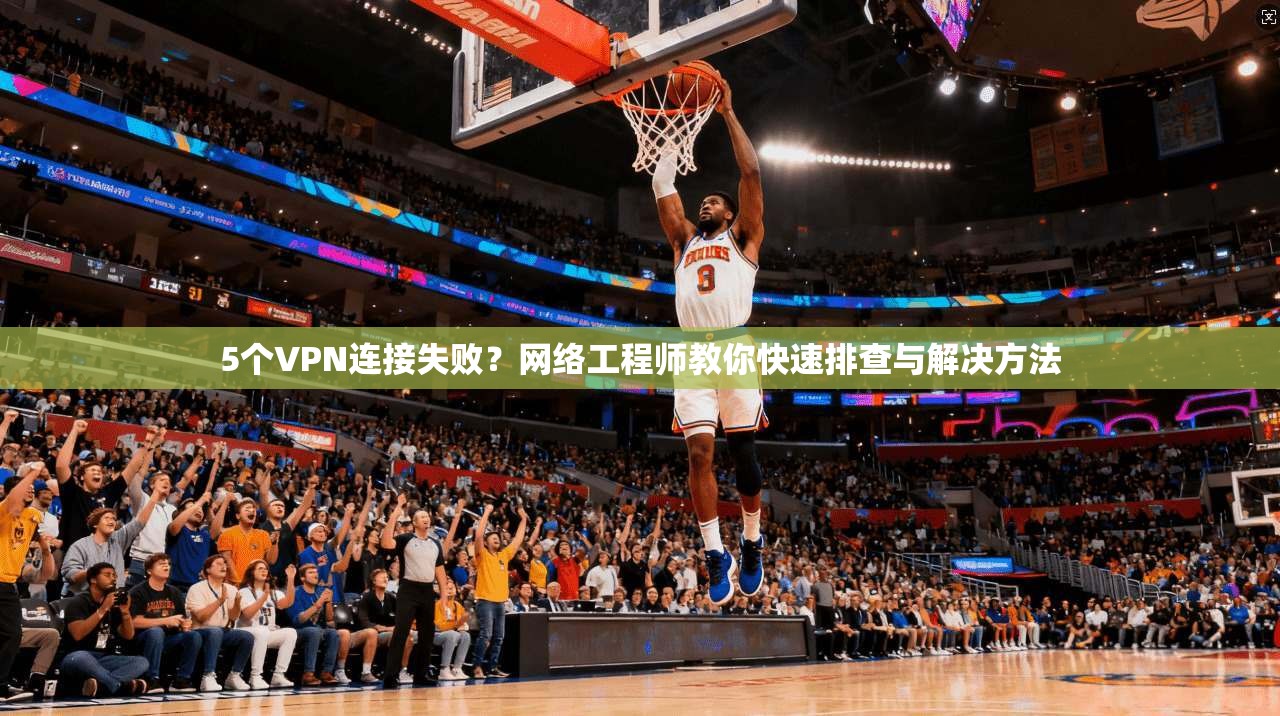 5个VPN连接失败?网络工程师教你快速排查与解决方法 5个VPN连接失败?网络工程师教你快速排查与解决方法
