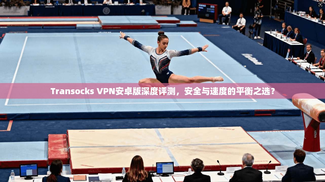 Transocks VPN安卓版深度评测,安全与速度的平衡之选? Transocks VPN安卓版深度评测,安全与速度的平衡之选?
