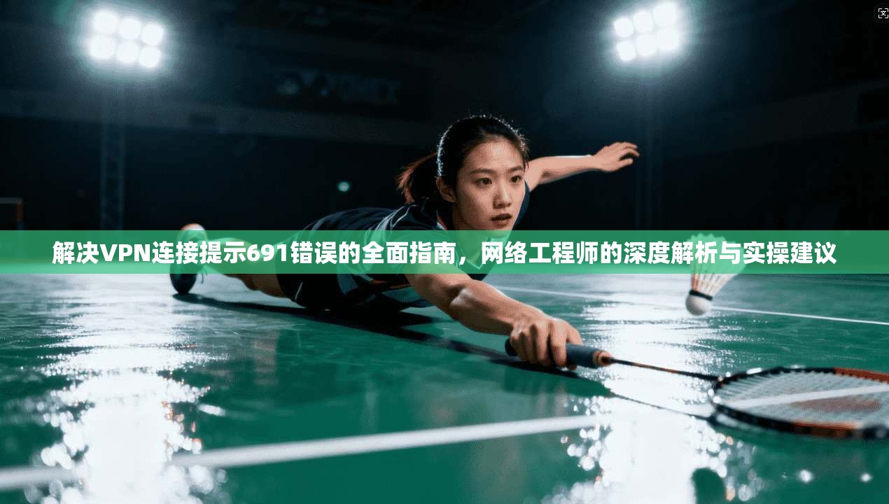 解决VPN连接提示691错误的全面指南,网络工程师的深度解析与实操建议 解决VPN连接提示691错误的全面指南,网络工程师的深度解析与实操建议