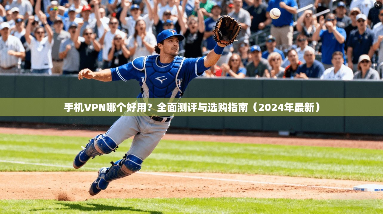 手机VPN哪个好用?全面测评与选购指南(2024年最新) 手机VPN哪个好用?全面测评与选购指南(2024年最新)