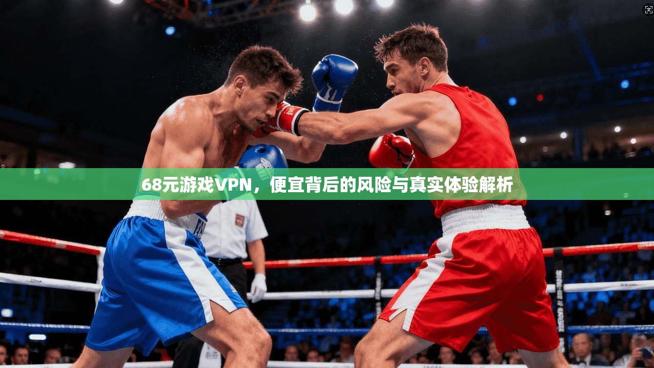 68元游戏VPN,便宜背后的风险与真实体验解析 68元游戏VPN,便宜背后的风险与真实体验解析