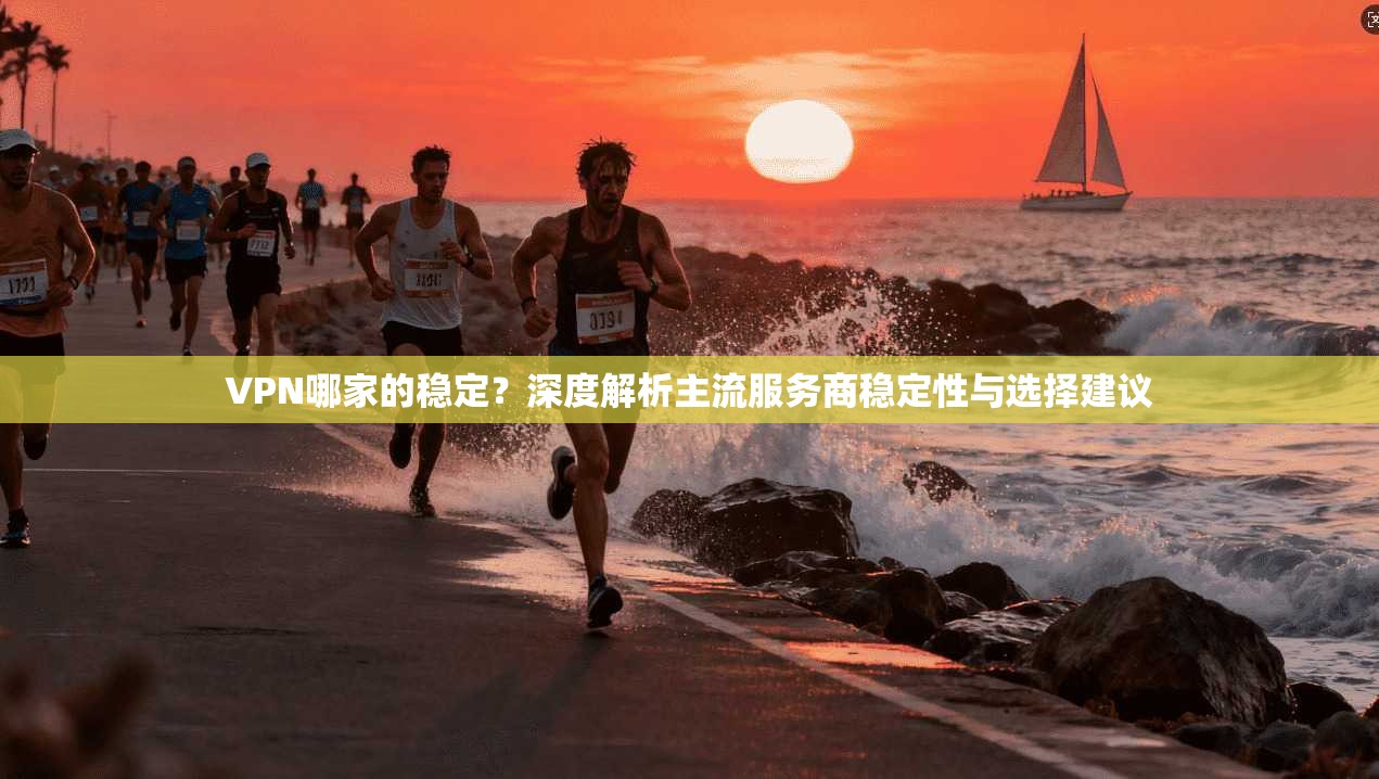 VPN哪家的稳定？深度解析主流服务商稳定性与选择建议