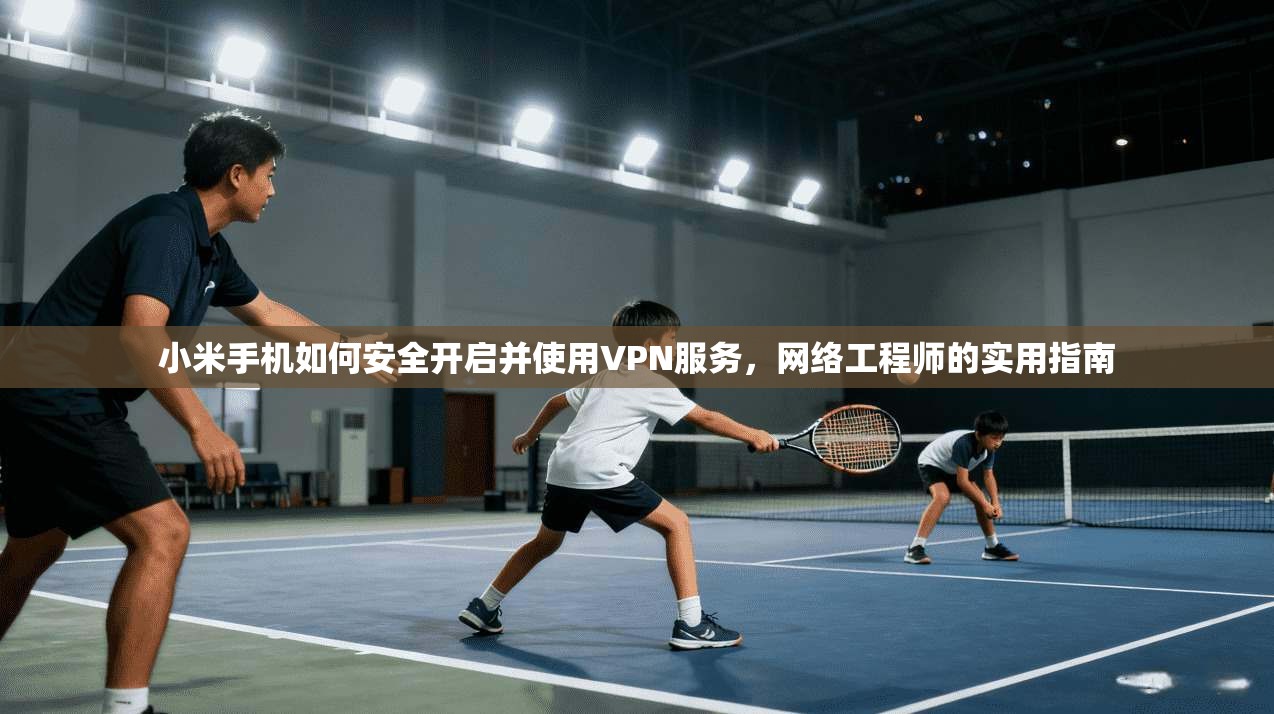 小米手机如何安全开启并使用VPN服务,网络工程师的实用指南 小米手机如何安全开启并使用VPN服务,网络工程师的实用指南