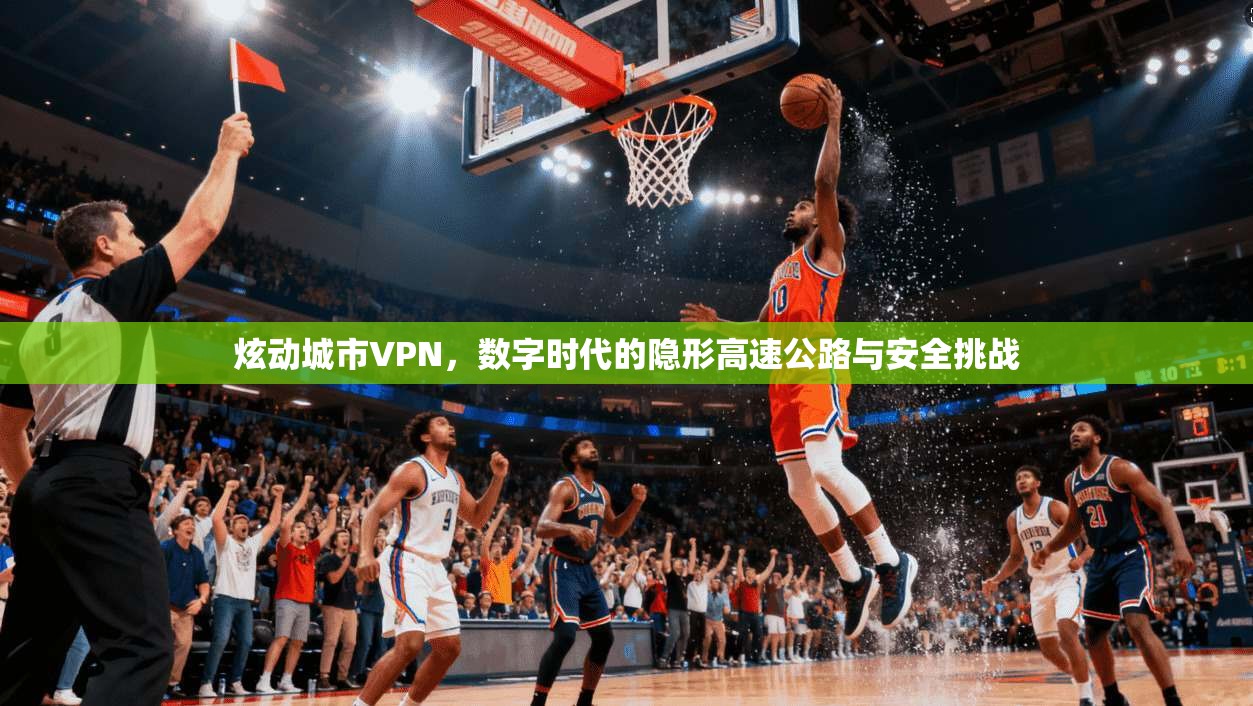 炫动城市VPN,数字时代的隐形高速公路与安全挑战 炫动城市VPN,数字时代的隐形高速公路与安全挑战