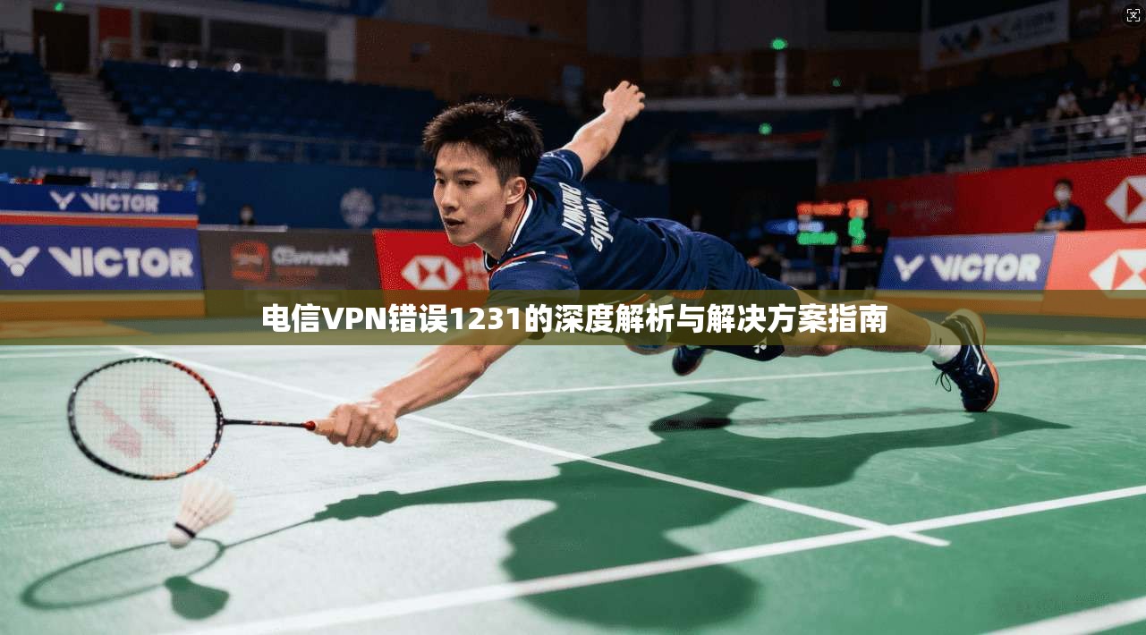 电信VPN错误1231的深度解析与解决方案指南 电信VPN错误1231的深度解析与解决方案指南