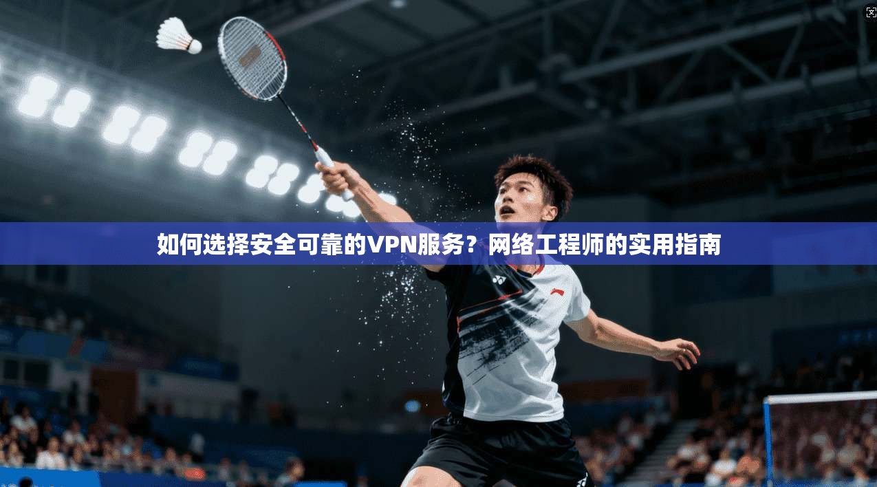 如何选择安全可靠的VPN服务?网络工程师的实用指南 如何选择安全可靠的VPN服务?网络工程师的实用指南