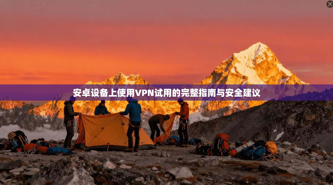 安卓设备上使用VPN试用的完整指南与安全建议