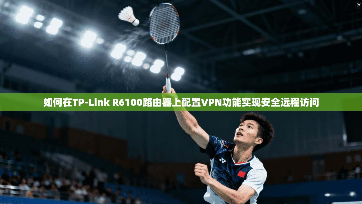 如何在TP-Link R6100路由器上配置VPN功能实现安全远程访问