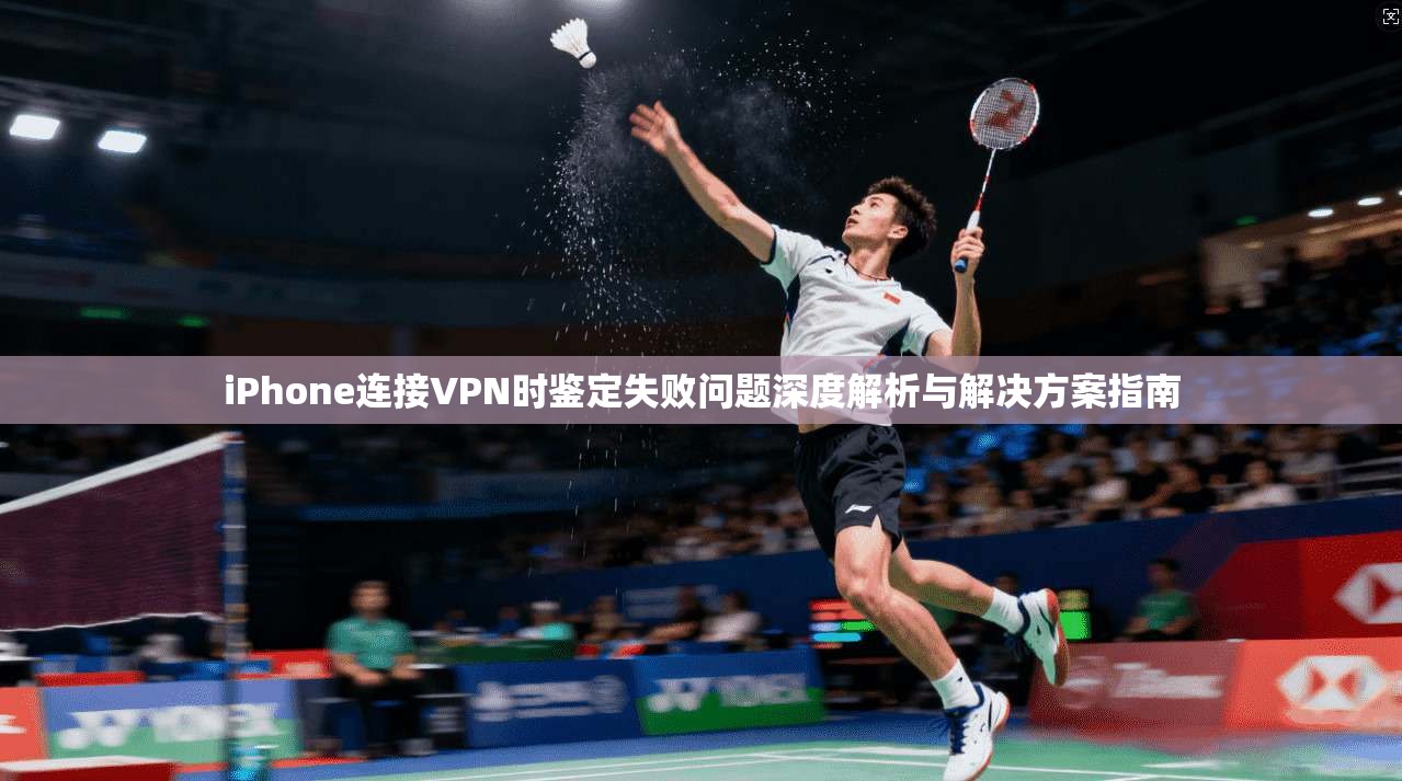 iPhone连接VPN时鉴定失败问题深度解析与解决方案指南 iPhone连接VPN时鉴定失败问题深度解析与解决方案指南