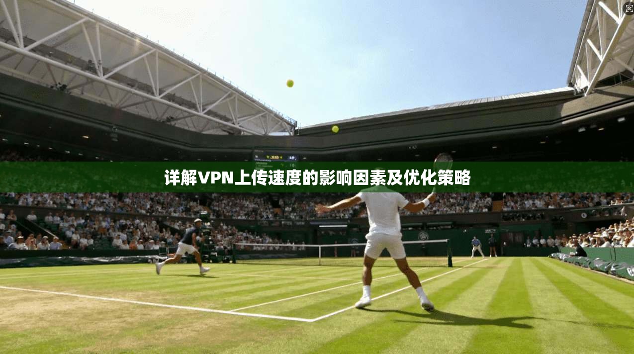 详解VPN上传速度的影响因素及优化策略 详解VPN上传速度的影响因素及优化策略