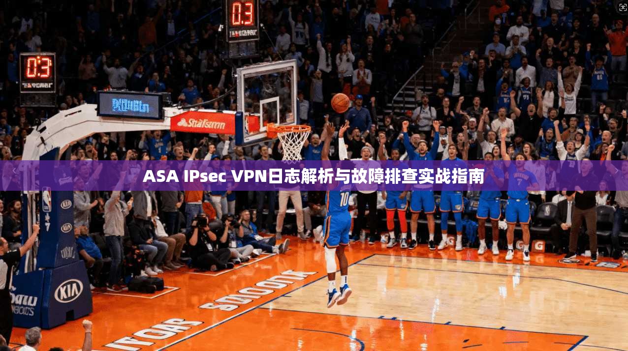 ASA IPsec VPN日志解析与故障排查实战指南