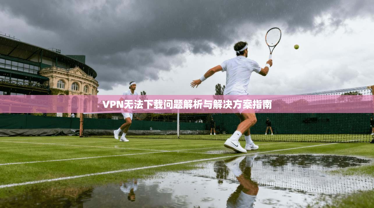 VPN无法下载问题解析与解决方案指南 VPN无法下载问题解析与解决方案指南