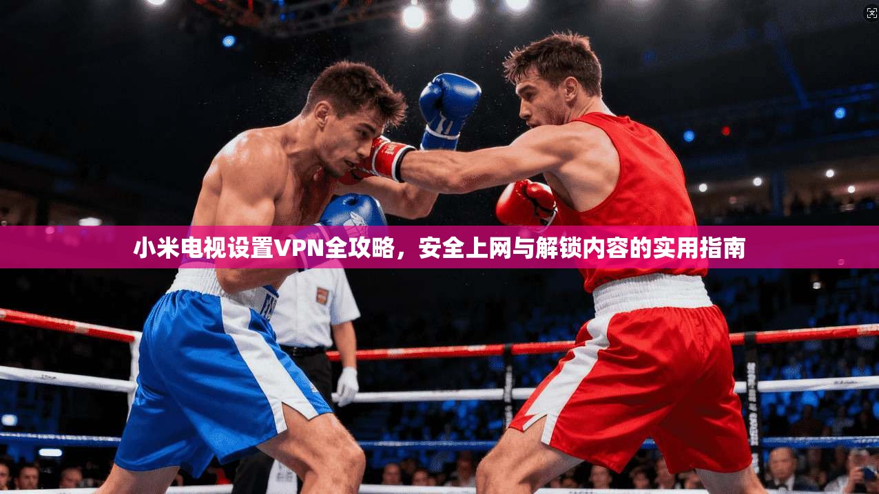 小米电视设置VPN全攻略,安全上网与解锁内容的实用指南 小米电视设置VPN全攻略,安全上网与解锁内容的实用指南