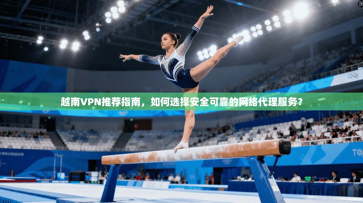 越南VPN推荐指南,如何选择安全可靠的网络代理服务? 越南VPN推荐指南,如何选择安全可靠的网络代理服务?