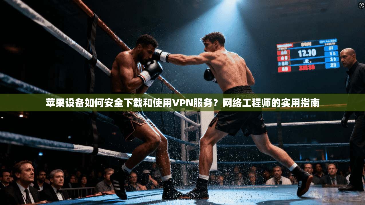 苹果设备如何安全下载和使用VPN服务？网络工程师的实用指南