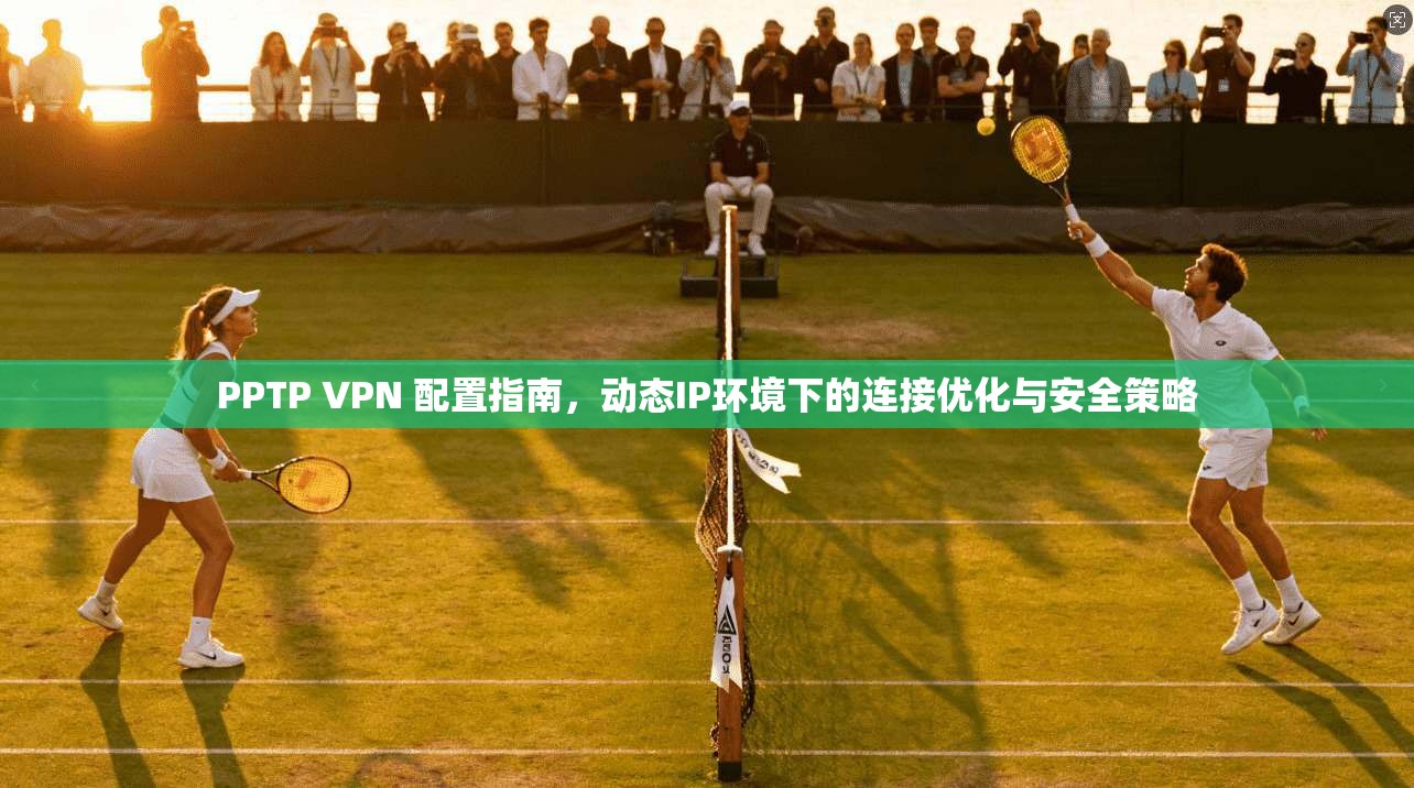PPTP VPN 配置指南,动态IP环境下的连接优化与安全策略 PPTP VPN 配置指南,动态IP环境下的连接优化与安全策略