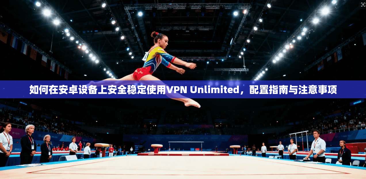 如何在安卓设备上安全稳定使用VPN Unlimited,配置指南与注意事项 如何在安卓设备上安全稳定使用VPN Unlimited,配置指南与注意事项