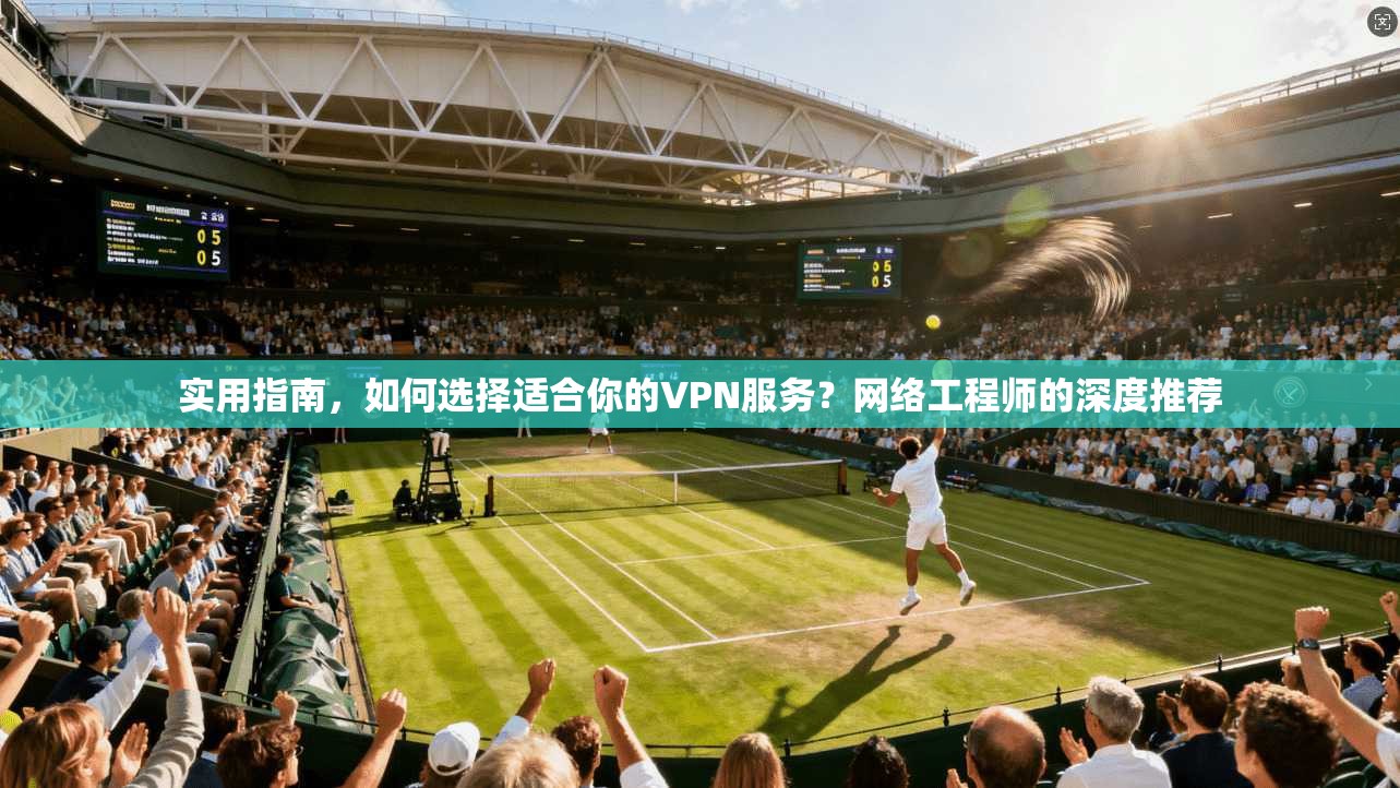 实用指南,如何选择适合你的VPN服务?网络工程师的深度推荐 实用指南,如何选择适合你的VPN服务?网络工程师的深度推荐