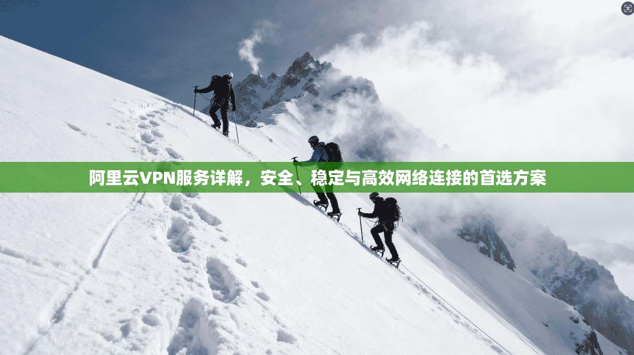 阿里云VPN服务详解，安全、稳定与高效网络连接的首选方案