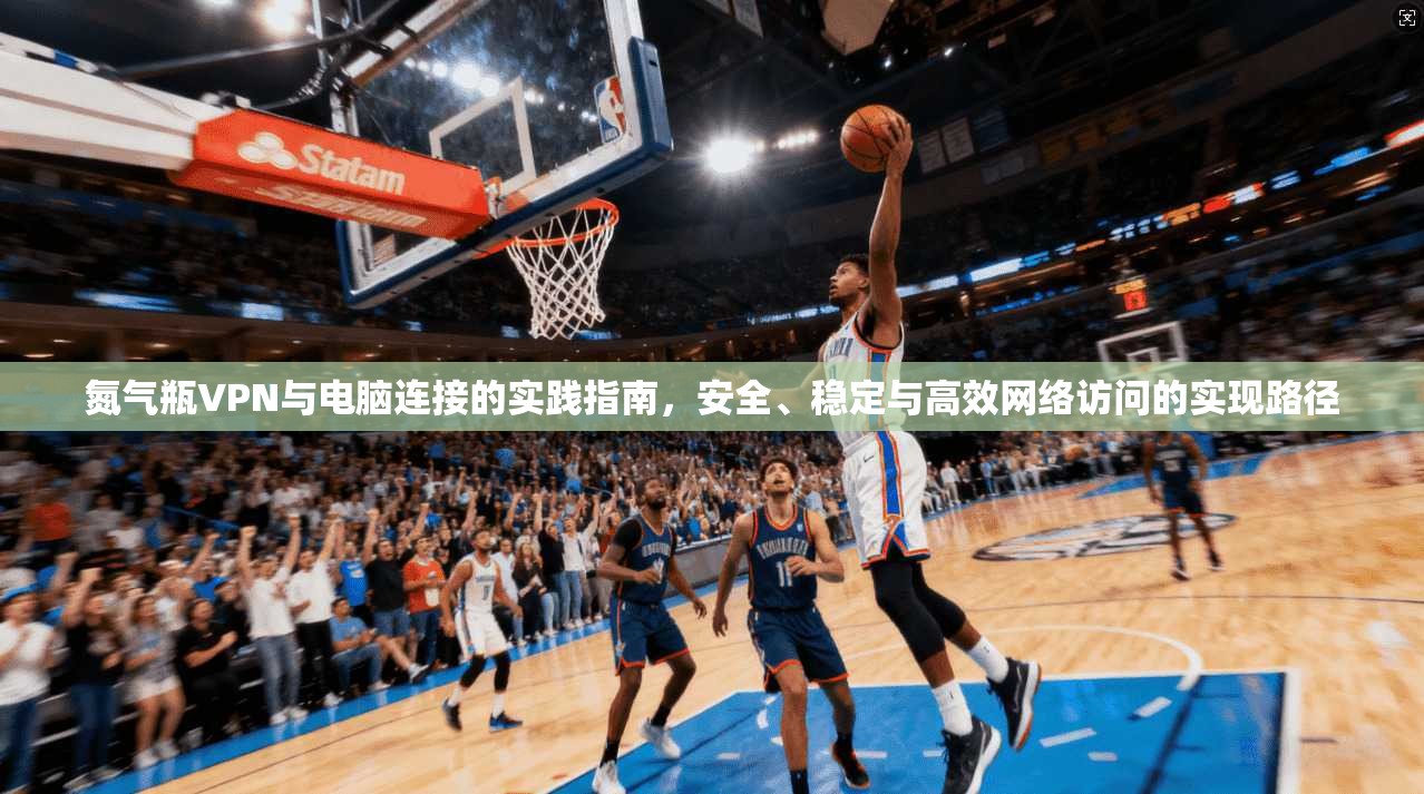 氮气瓶VPN与电脑连接的实践指南，安全、稳定与高效网络访问的实现路径