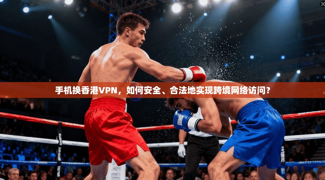 手机换香港VPN,如何安全、合法地实现跨境网络访问? 手机换香港VPN,如何安全、合法地实现跨境网络访问?
