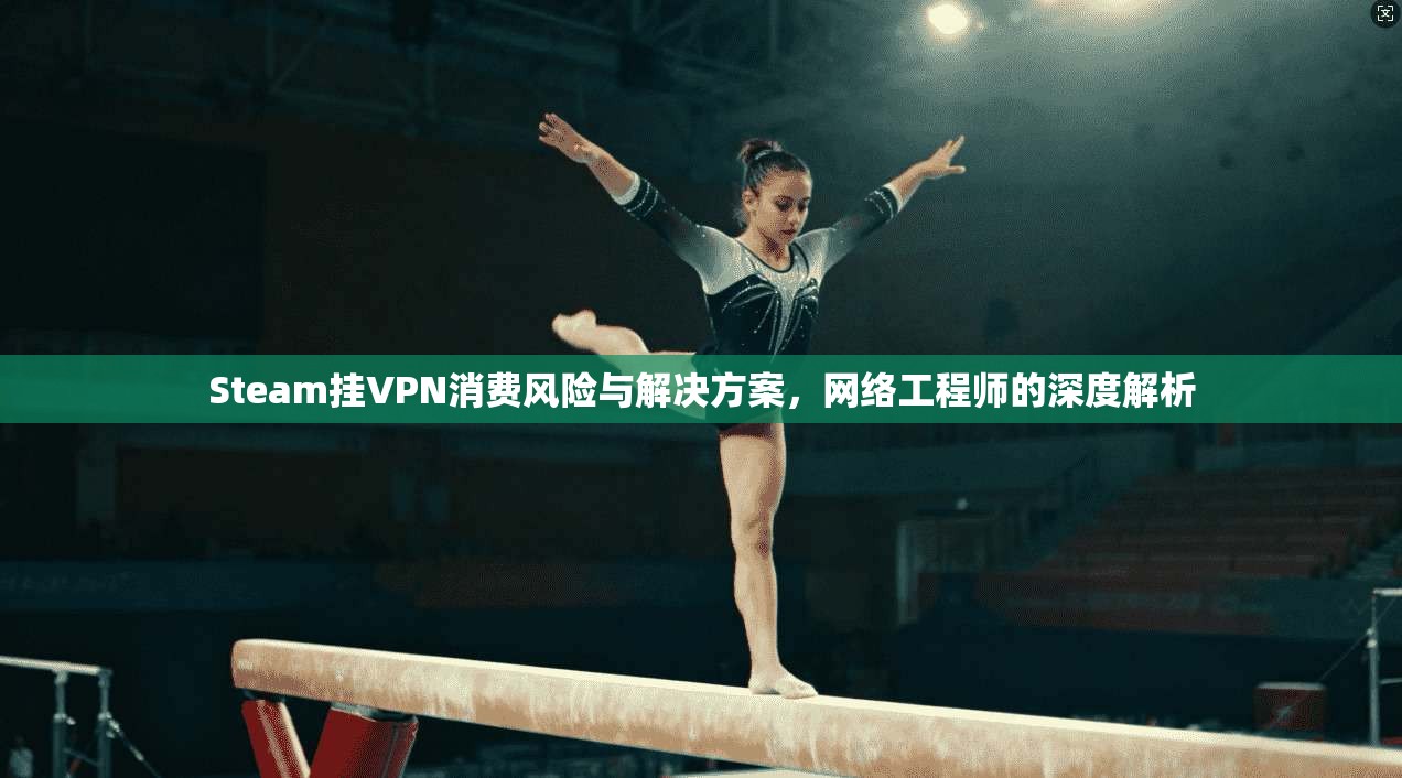 Steam挂VPN消费风险与解决方案,网络工程师的深度解析 Steam挂VPN消费风险与解决方案,网络工程师的深度解析