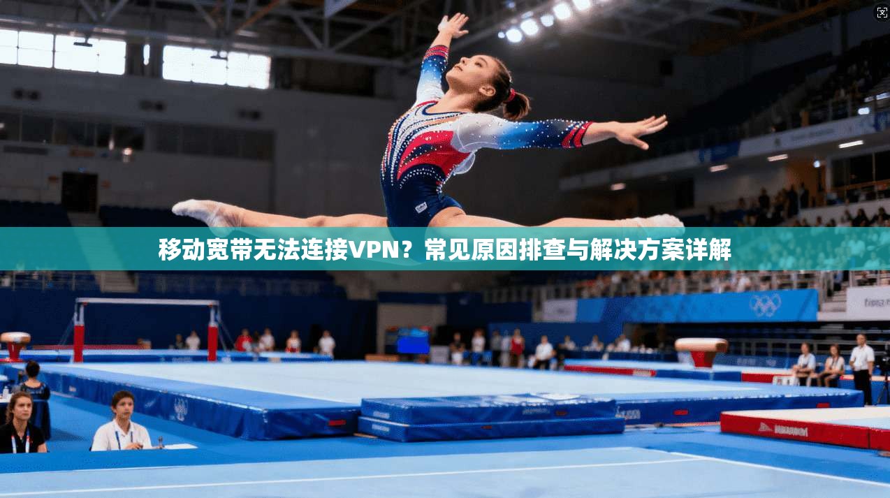 移动宽带无法连接VPN?常见原因排查与解决方案详解 移动宽带无法连接VPN?常见原因排查与解决方案详解
