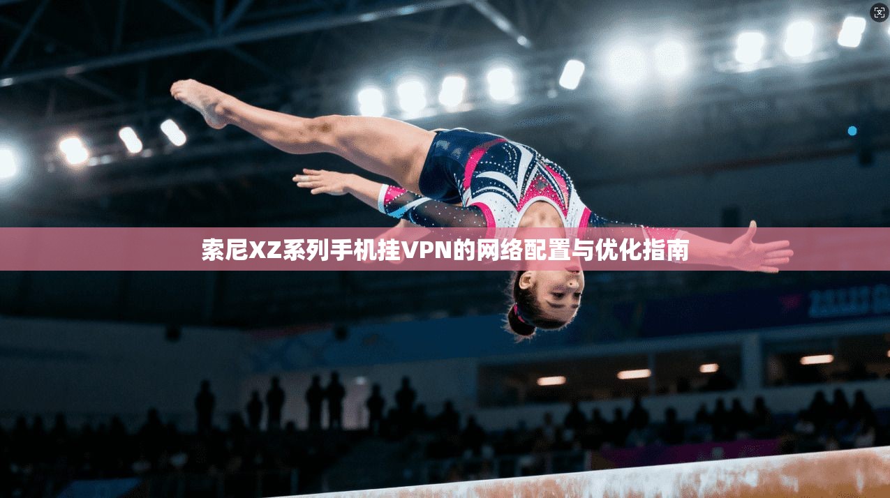 索尼XZ系列手机挂VPN的网络配置与优化指南 索尼XZ系列手机挂VPN的网络配置与优化指南