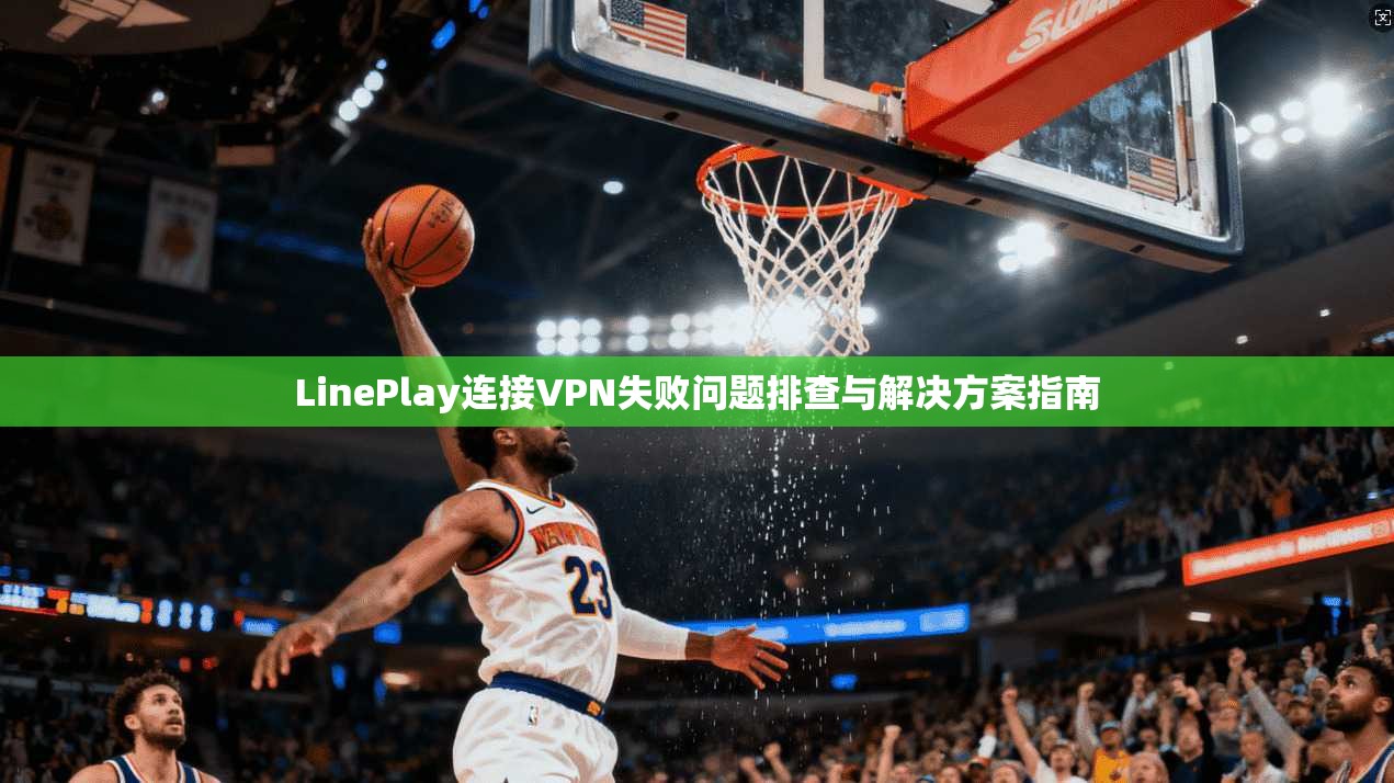 LinePlay连接VPN失败问题排查与解决方案指南