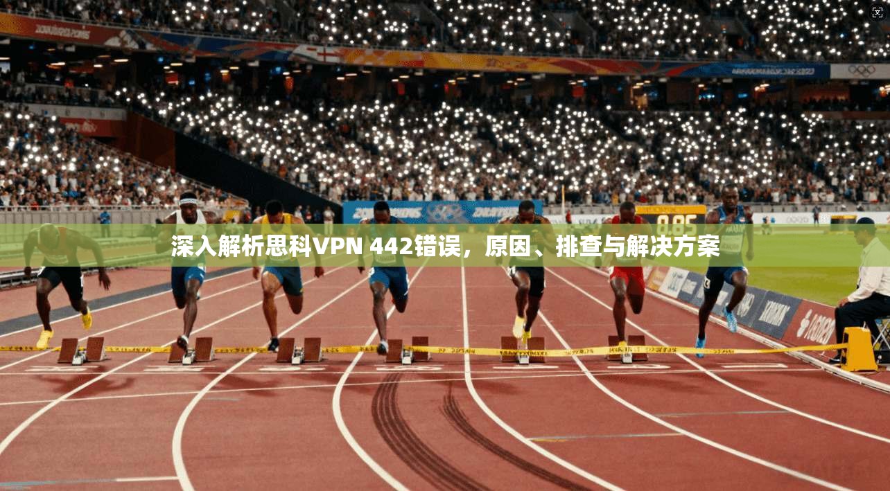 深入解析思科VPN 442错误,原因、排查与解决方案 深入解析思科VPN 442错误,原因、排查与解决方案