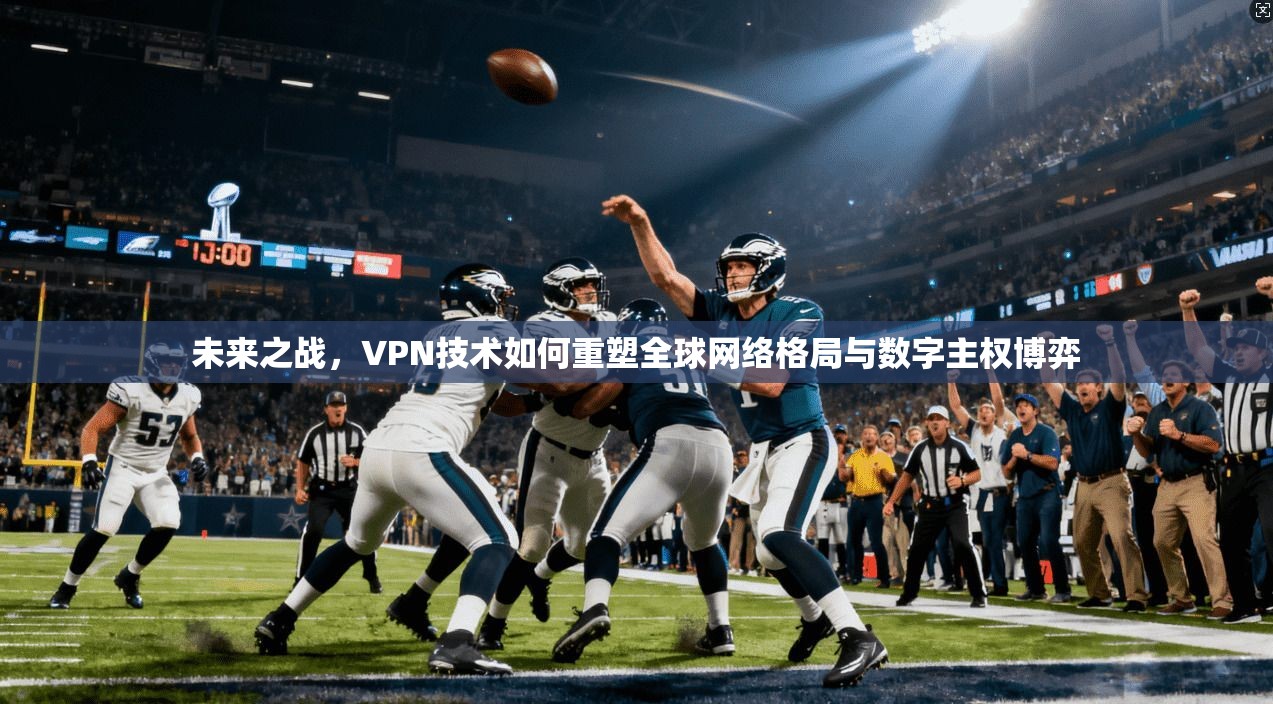 未来之战，VPN技术如何重塑全球网络格局与数字主权博弈