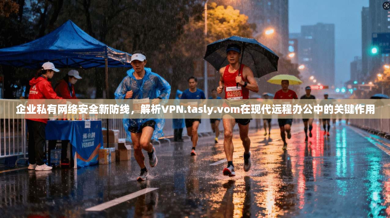 企业私有网络安全新防线，解析VPN.tasly.vom在现代远程办公中的关键作用
