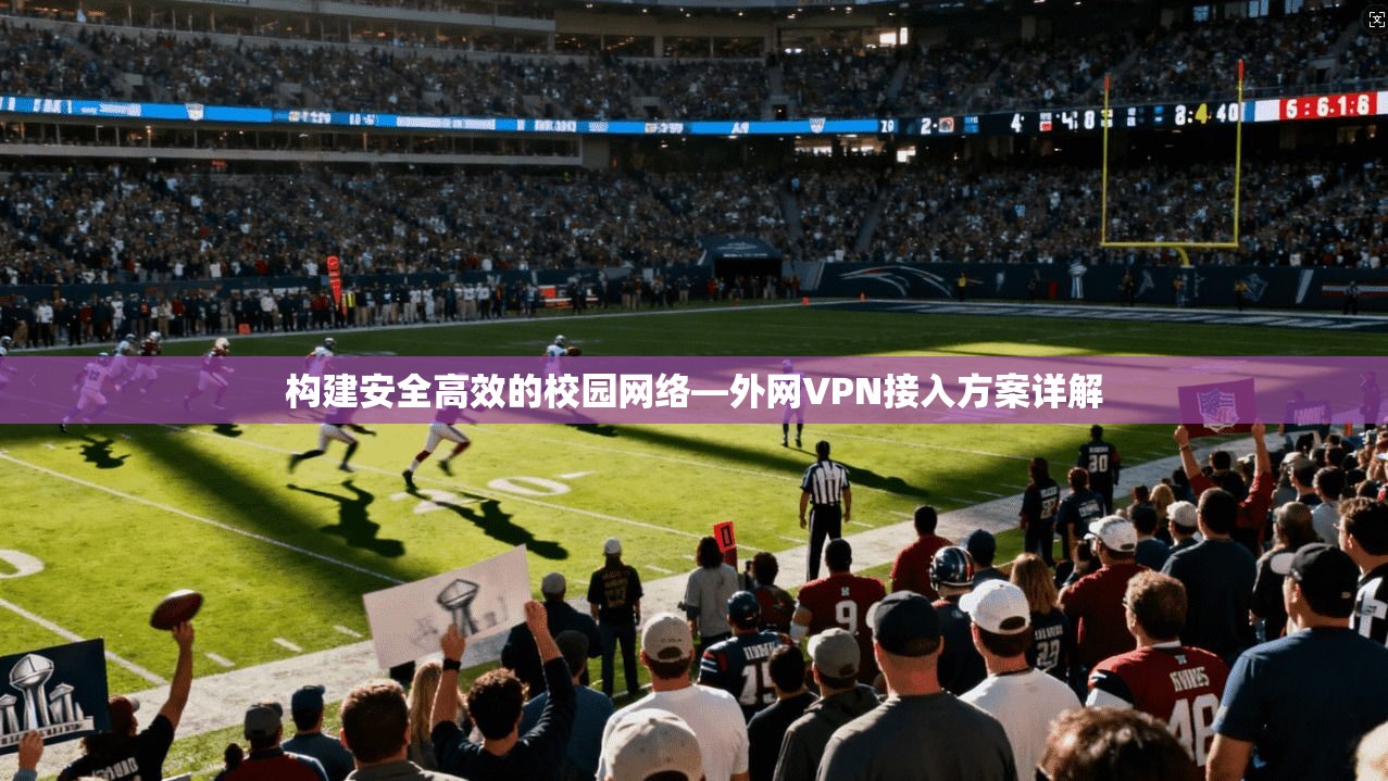 构建安全高效的校园网络—外网VPN接入方案详解 构建安全高效的校园网络—外网VPN接入方案详解