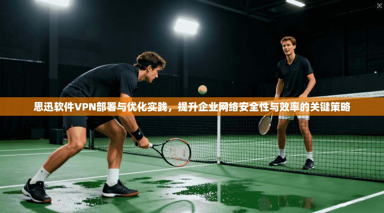 思迅软件VPN部署与优化实践,提升企业网络安全性与效率的关键策略 思迅软件VPN部署与优化实践,提升企业网络安全性与效率的关键策略